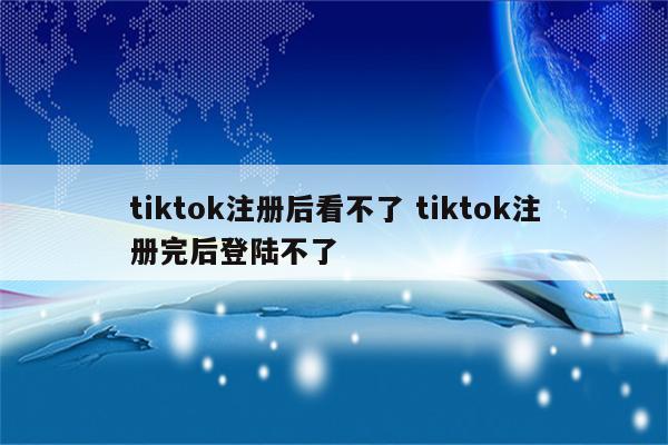 tiktok注册后看不了 tiktok注册完后登陆不了