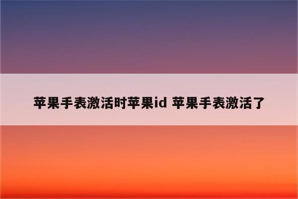 苹果手表激活时苹果id 苹果手表激活了