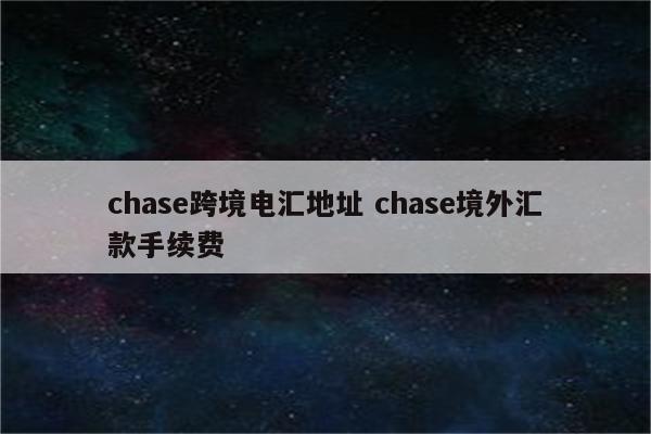 chase跨境电汇地址 chase境外汇款手续费