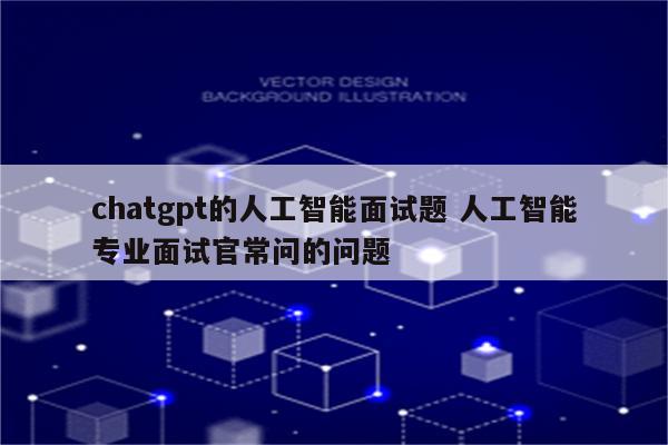 chatgpt的人工智能面试题 人工智能专业面试官常问的问题