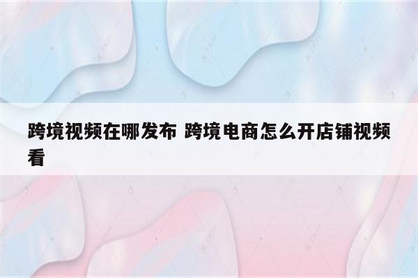 跨境视频在哪发布 跨境电商怎么开店铺视频看