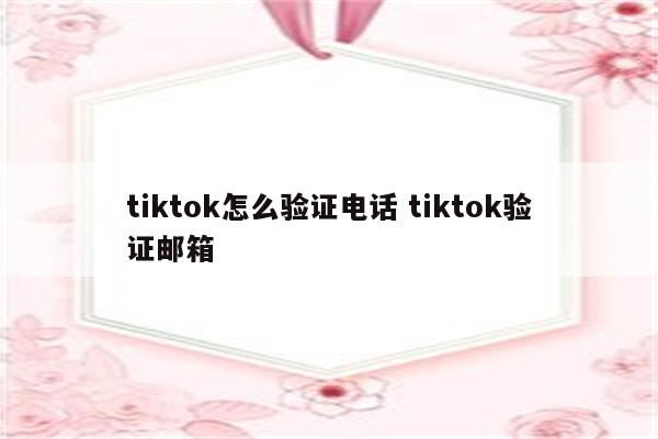 tiktok怎么验证电话 tiktok验证邮箱