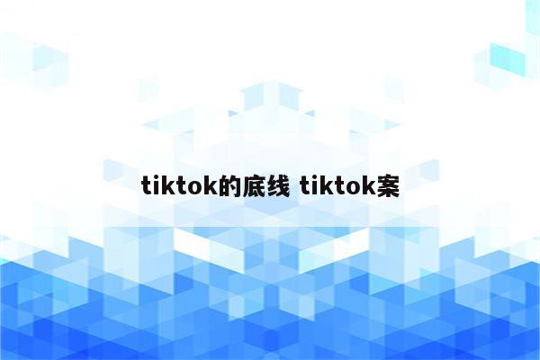 tiktok的底线 tiktok案