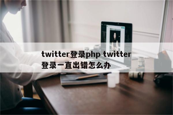 twitter登录php twitter登录一直出错怎么办