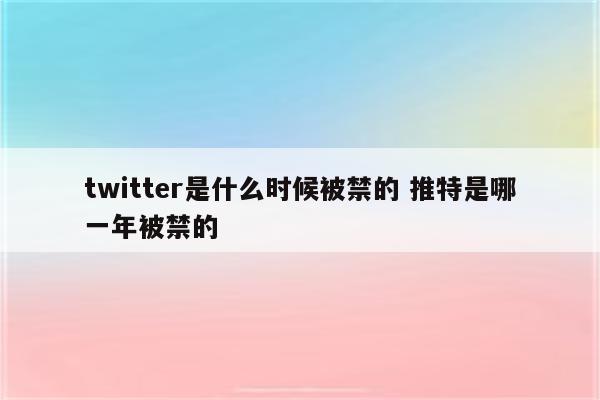 twitter是什么时候被禁的 推特是哪一年被禁的