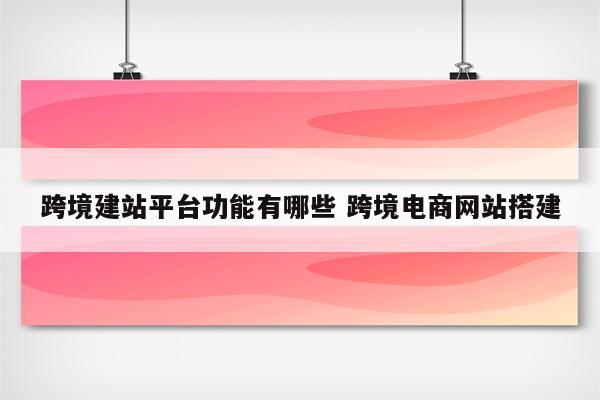 跨境建站平台功能有哪些 跨境电商网站搭建