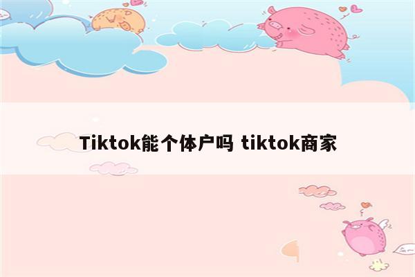 Tiktok能个体户吗 tiktok商家