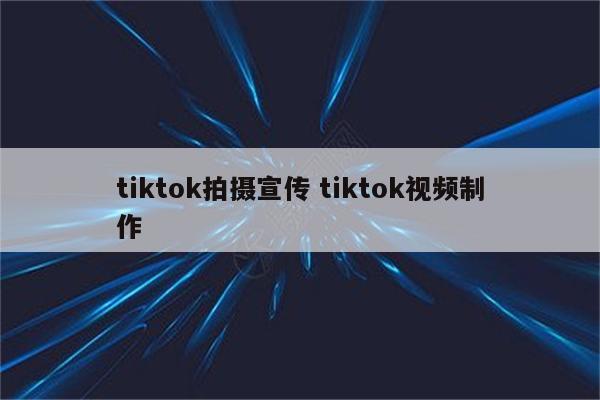 tiktok拍摄宣传 tiktok视频制作