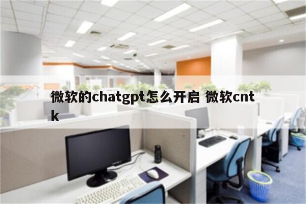 微软的chatgpt怎么开启 微软cntk