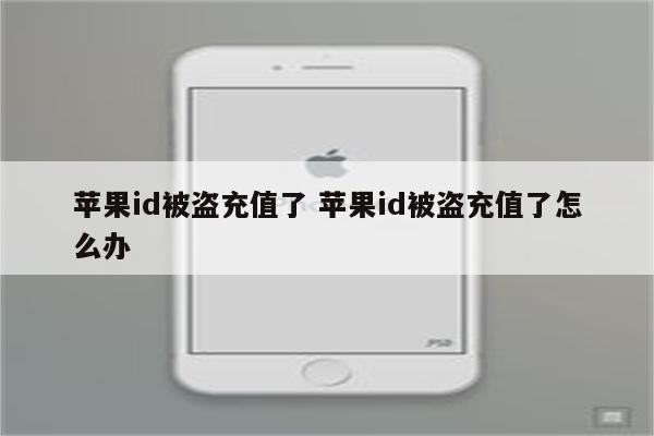 苹果id被盗充值了 苹果id被盗充值了怎么办