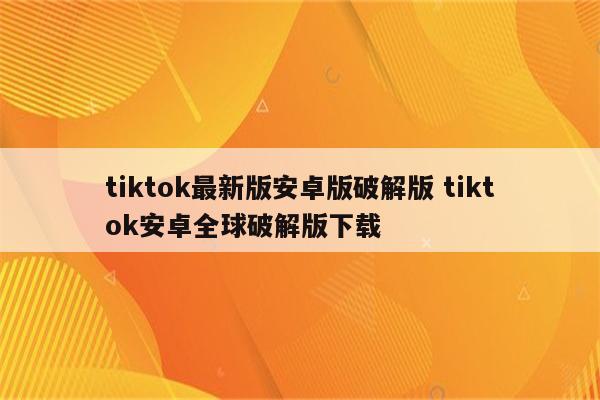 tiktok最新版安卓版破解版 tiktok安卓全球破解版下载