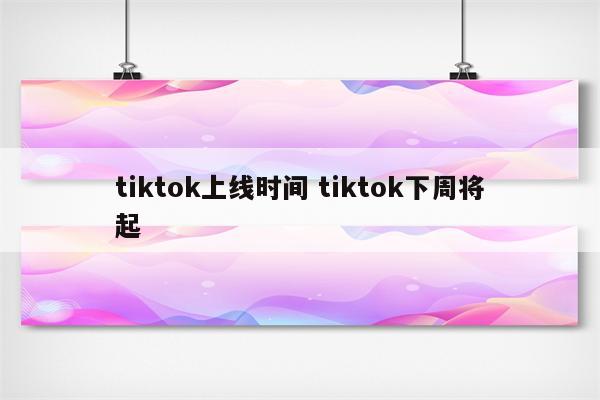 tiktok上线时间 tiktok下周将起