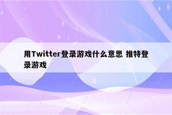 用Twitter登录游戏什么意思 推特登录游戏