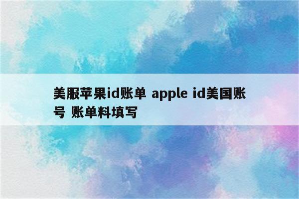 美服苹果id账单 apple id美国账号 账单料填写