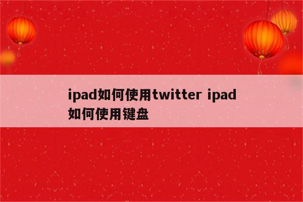 ipad如何使用twitter ipad如何使用键盘