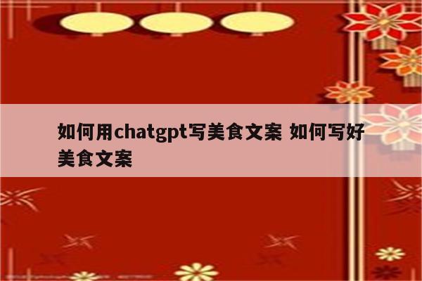 如何用chatgpt写美食文案 如何写好美食文案