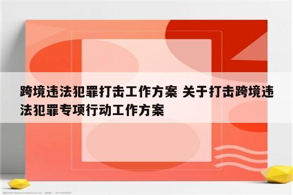 跨境违法犯罪打击工作方案 关于打击跨境违法犯罪专项行动工作方案