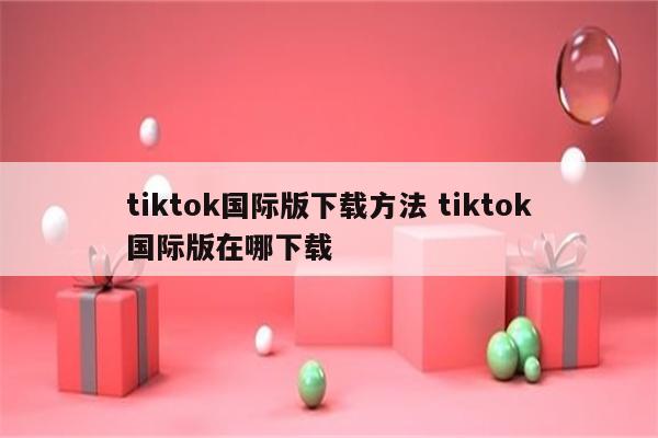 tiktok国际版下载方法 tiktok国际版在哪下载