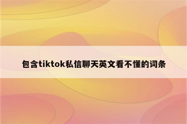 包含tiktok私信聊天英文看不懂的词条