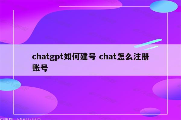 chatgpt如何建号 chat怎么注册账号