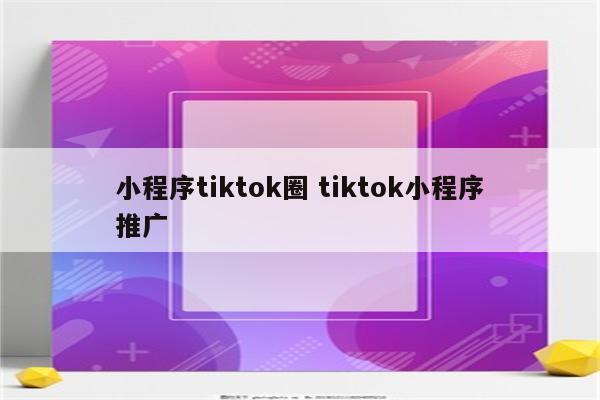 小程序tiktok圈 tiktok小程序推广