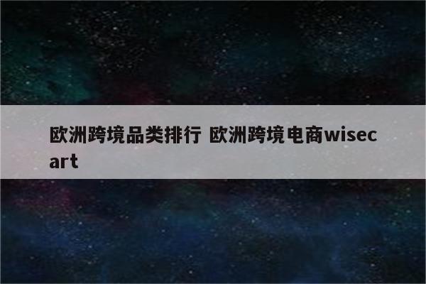 欧洲跨境品类排行 欧洲跨境电商wisecart