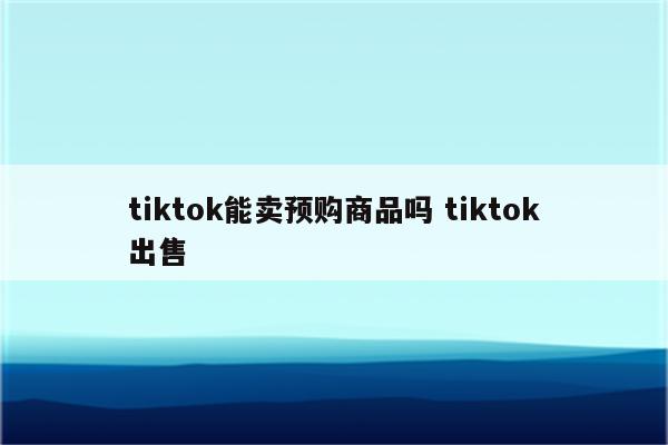 tiktok能卖预购商品吗 tiktok出售