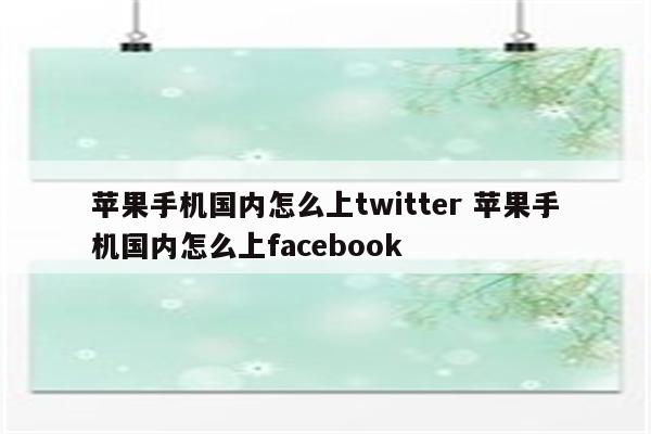 苹果手机国内怎么上twitter 苹果手机国内怎么上facebook