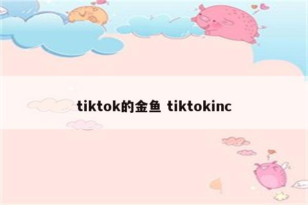 tiktok的金鱼 tiktokinc