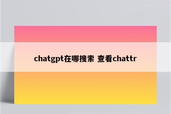 chatgpt在哪搜索 查看chattr