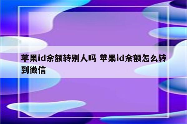 苹果id余额转别人吗 苹果id余额怎么转到微信