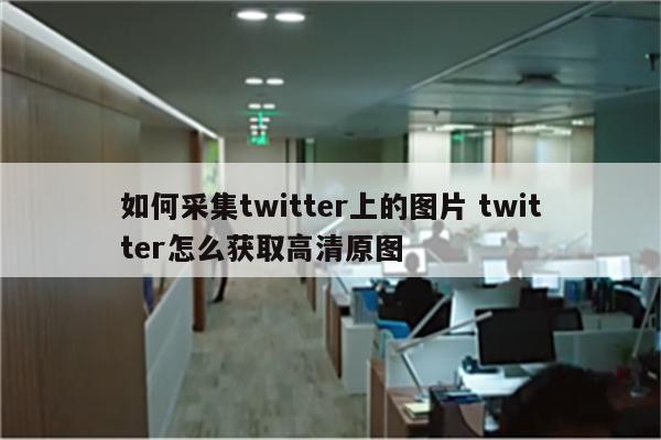 如何采集twitter上的图片 twitter怎么获取高清原图