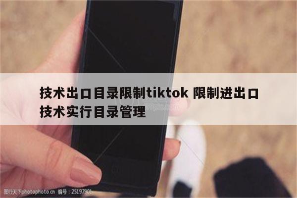 技术出口目录限制tiktok 限制进出口技术实行目录管理