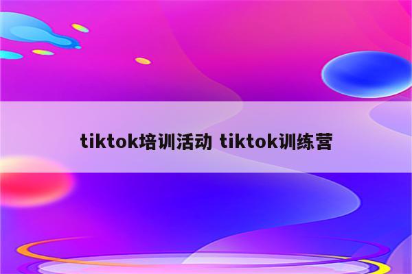 tiktok培训活动 tiktok训练营