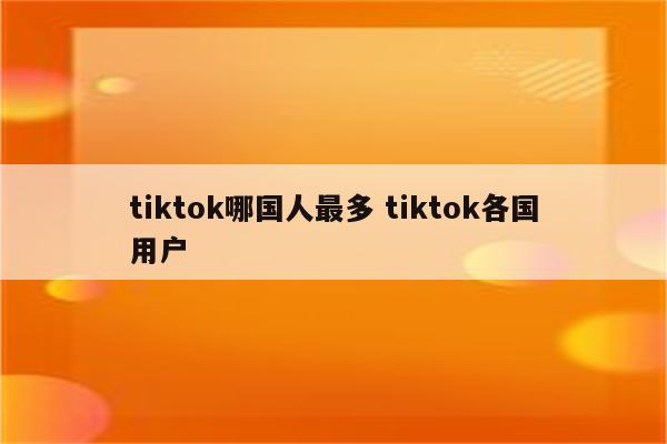 tiktok哪国人最多 tiktok各国用户