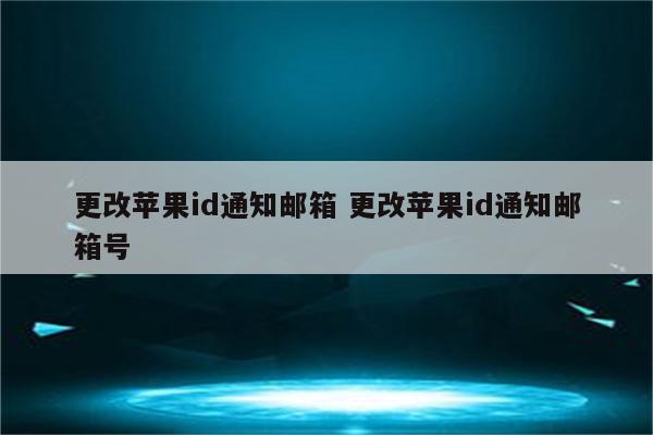 更改苹果id通知邮箱 更改苹果id通知邮箱号