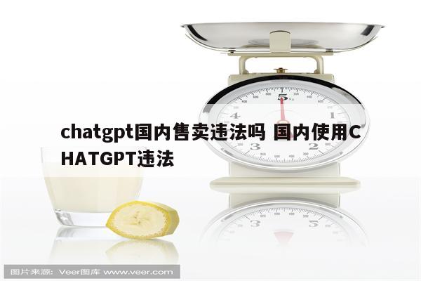 chatgpt国内售卖违法吗 国内使用CHATGPT违法