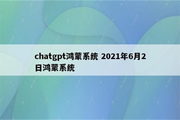 chatgpt鸿蒙系统 2021年6月2日鸿蒙系统