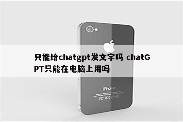 只能给chatgpt发文字吗 chatGPT只能在电脑上用吗