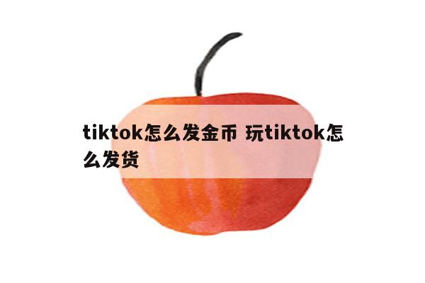 tiktok怎么发金币 玩tiktok怎么发货