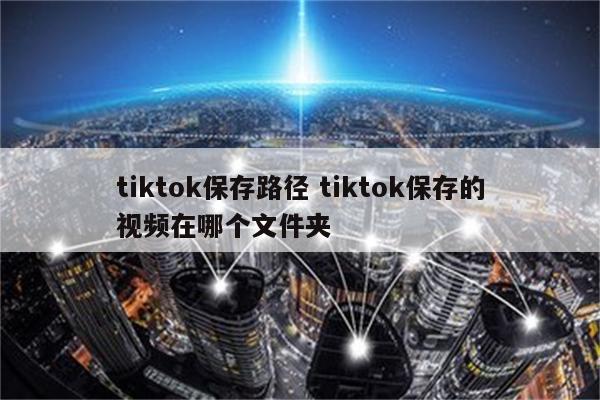 tiktok保存路径 tiktok保存的视频在哪个文件夹