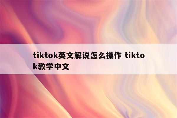 tiktok英文解说怎么操作 tiktok教学中文