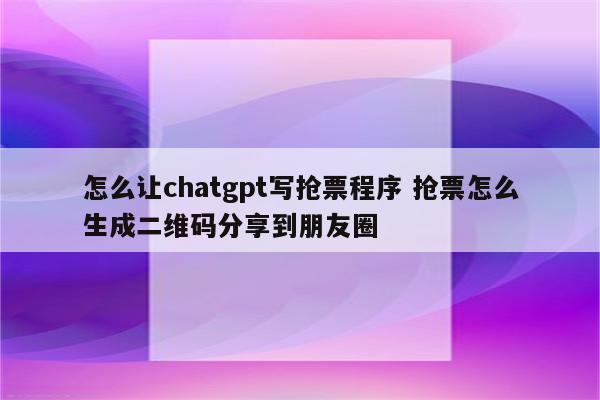 怎么让chatgpt写抢票程序 抢票怎么生成二维码分享到朋友圈