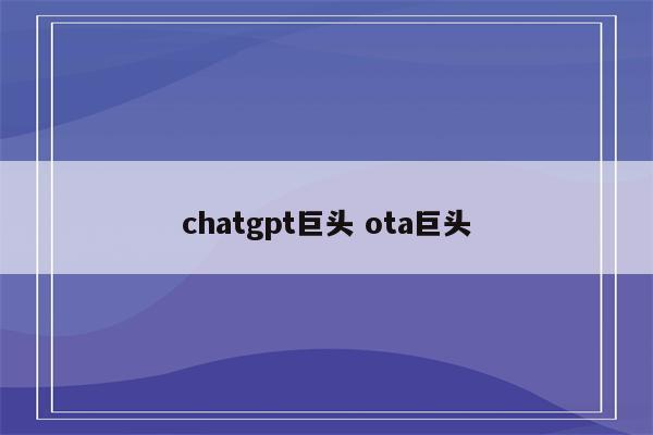 chatgpt巨头 ota巨头