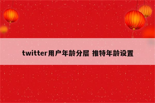 twitter用户年龄分层 推特年龄设置