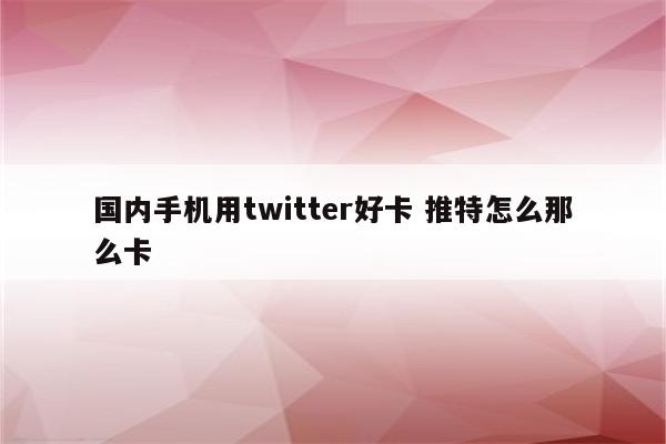 国内手机用twitter好卡 推特怎么那么卡