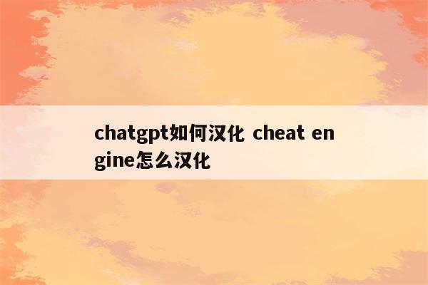 chatgpt如何汉化 cheat engine怎么汉化