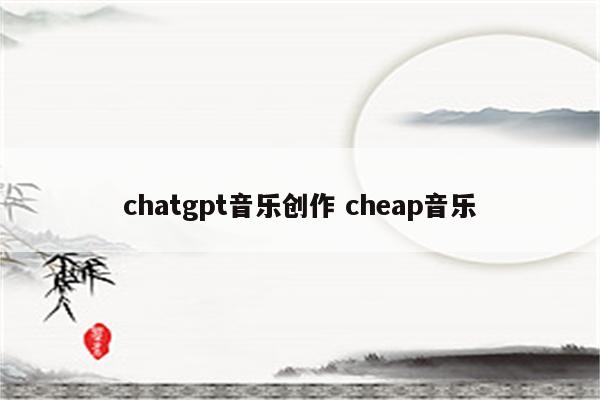 chatgpt音乐创作 cheap音乐