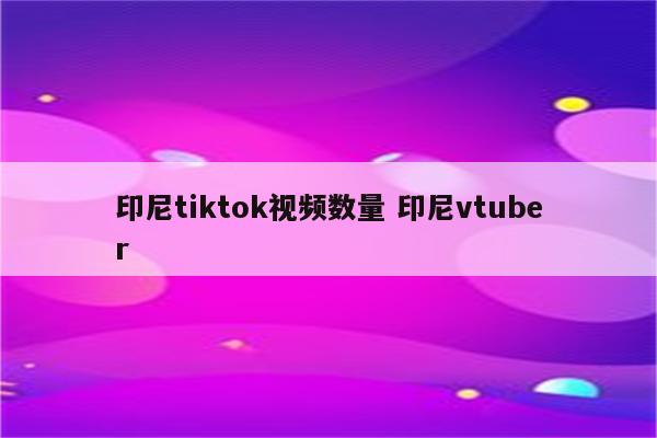 印尼tiktok视频数量 印尼vtuber