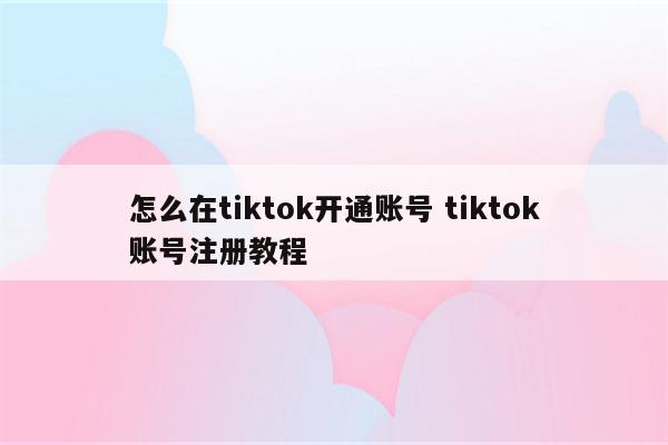 怎么在tiktok开通账号 tiktok账号注册教程